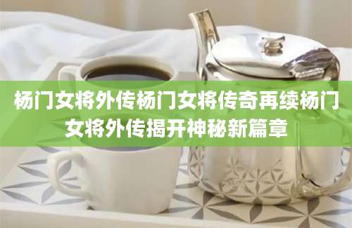 杨门女将外传杨门女将传奇再续杨门女将外传揭开神秘新篇章