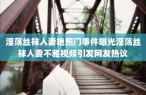 淫荡丝袜人妻艳照门事件曝光淫荡丝袜人妻不雅视频引发网友热议