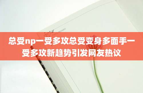 总受np一受多攻总受变身多面手一受多攻新趋势引发网友热议