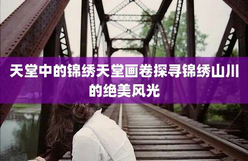 天堂中的锦绣天堂画卷探寻锦绣山川的绝美风光