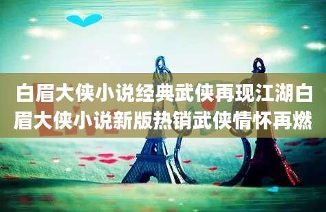 白眉大侠小说经典武侠再现江湖白眉大侠小说新版热销武侠情怀再燃
