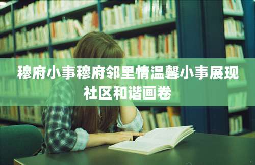 穆府小事穆府邻里情温馨小事展现社区和谐画卷