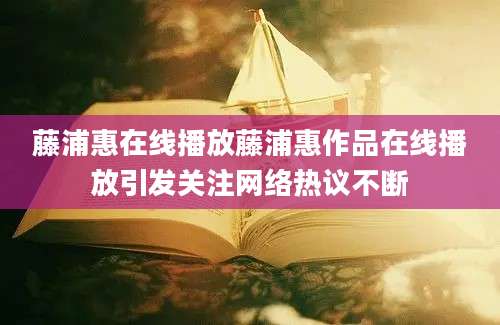 藤浦惠在线播放藤浦惠作品在线播放引发关注网络热议不断