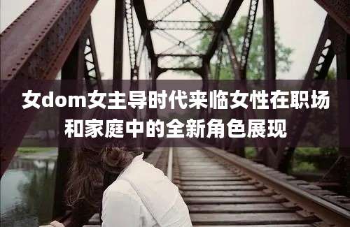 女dom女主导时代来临女性在职场和家庭中的全新角色展现