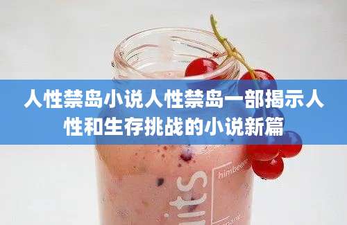 人性禁岛小说人性禁岛一部揭示人性和生存挑战的小说新篇