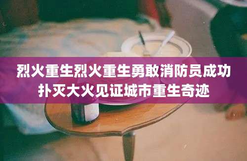 烈火重生烈火重生勇敢消防员成功扑灭大火见证城市重生奇迹