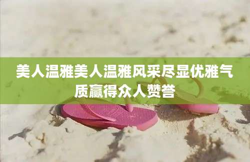 美人温雅美人温雅风采尽显优雅气质赢得众人赞誉