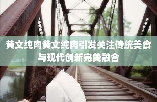黄文纯肉黄文纯肉引发关注传统美食与现代创新完美融合