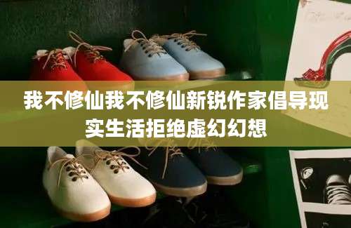 我不修仙我不修仙新锐作家倡导现实生活拒绝虚幻幻想