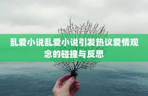 乱爱小说乱爱小说引发热议爱情观念的碰撞与反思