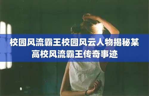 校园风流霸王校园风云人物揭秘某高校风流霸王传奇事迹
