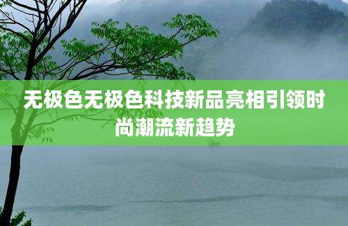无极色无极色科技新品亮相引领时尚潮流新趋势