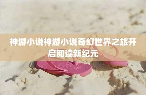 神游小说神游小说奇幻世界之旅开启阅读新纪元
