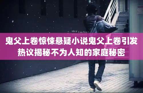 鬼父上卷惊悚悬疑小说鬼父上卷引发热议揭秘不为人知的家庭秘密