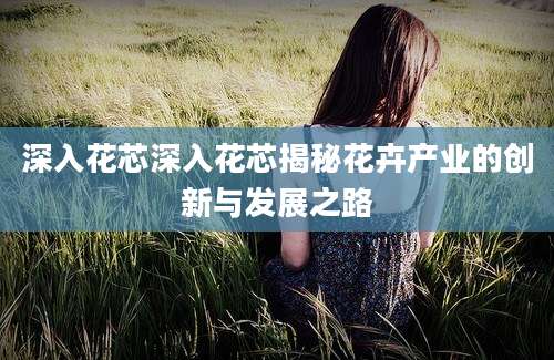 深入花芯深入花芯揭秘花卉产业的创新与发展之路
