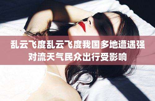 乱云飞度乱云飞度我国多地遭遇强对流天气民众出行受影响