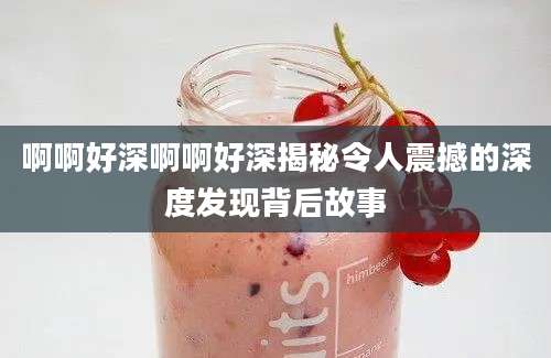 啊啊好深啊啊好深揭秘令人震撼的深度发现背后故事