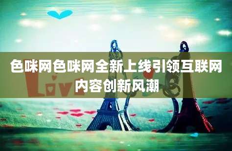 色咪网色咪网全新上线引领互联网内容创新风潮