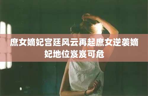 庶女嫡妃宫廷风云再起庶女逆袭嫡妃地位岌岌可危