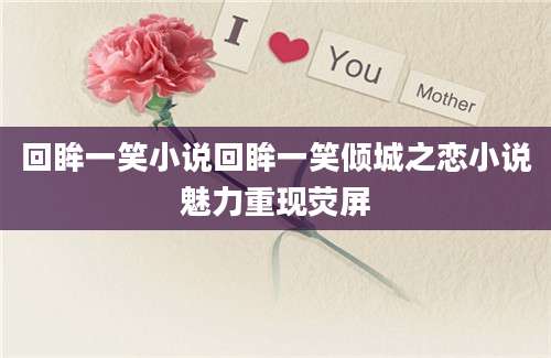 回眸一笑小说回眸一笑倾城之恋小说魅力重现荧屏