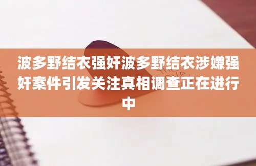波多野结衣强奸波多野结衣涉嫌强奸案件引发关注真相调查正在进行中
