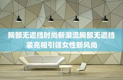 胸部无遮挡时尚新潮流胸部无遮挡装亮相引领女性新风尚