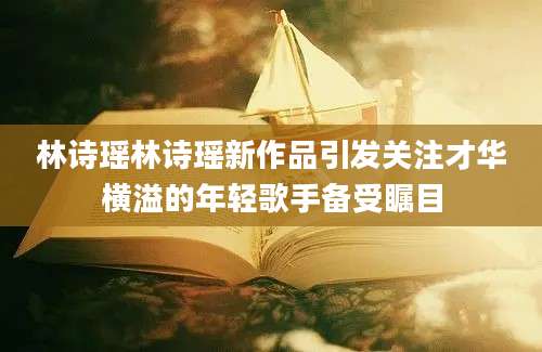 林诗瑶林诗瑶新作品引发关注才华横溢的年轻歌手备受瞩目