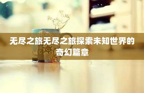 无尽之旅无尽之旅探索未知世界的奇幻篇章