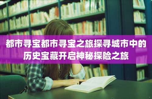 都市寻宝都市寻宝之旅探寻城市中的历史宝藏开启神秘探险之旅