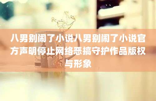 八男别闹了小说八男别闹了小说官方声明停止网络恶搞守护作品版权与形象