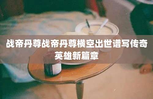 战帝丹尊战帝丹尊横空出世谱写传奇英雄新篇章