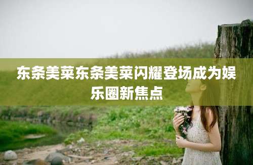 东条美菜东条美菜闪耀登场成为娱乐圈新焦点