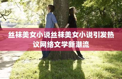 丝袜美女小说丝袜美女小说引发热议网络文学新潮流