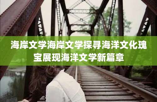 海岸文学海岸文学探寻海洋文化瑰宝展现海洋文学新篇章