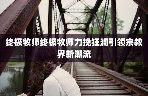 终极牧师终极牧师力挽狂澜引领宗教界新潮流
