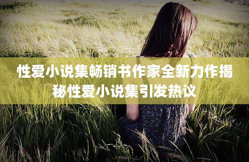 性爱小说集畅销书作家全新力作揭秘性爱小说集引发热议