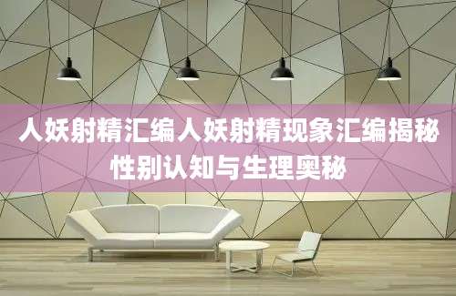 人妖射精汇编人妖射精现象汇编揭秘性别认知与生理奥秘