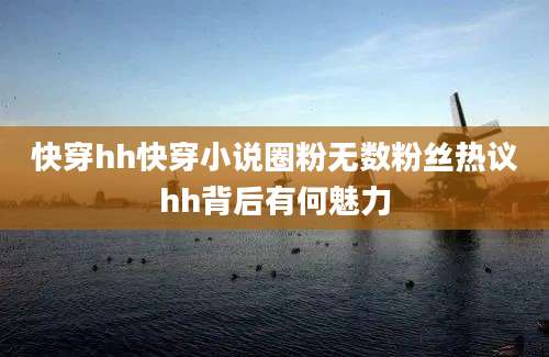 快穿hh快穿小说圈粉无数粉丝热议hh背后有何魅力