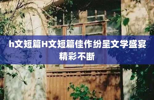 h文短篇H文短篇佳作纷呈文学盛宴精彩不断
