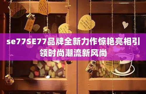 se77SE77品牌全新力作惊艳亮相引领时尚潮流新风尚