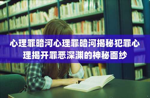 心理罪暗河心理罪暗河揭秘犯罪心理揭开罪恶深渊的神秘面纱