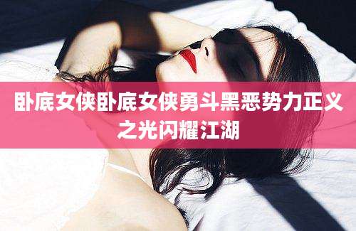 卧底女侠卧底女侠勇斗黑恶势力正义之光闪耀江湖