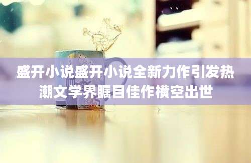 盛开小说盛开小说全新力作引发热潮文学界瞩目佳作横空出世
