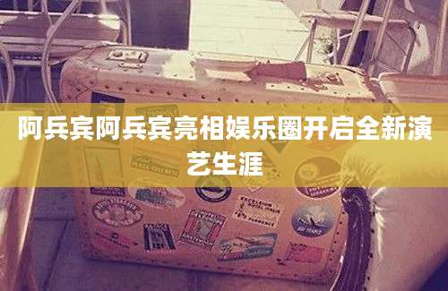阿兵宾阿兵宾亮相娱乐圈开启全新演艺生涯