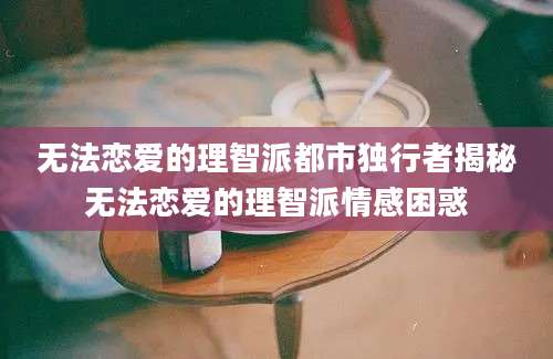 无法恋爱的理智派都市独行者揭秘无法恋爱的理智派情感困惑