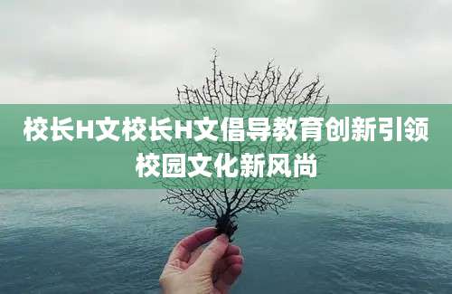 校长H文校长H文倡导教育创新引领校园文化新风尚