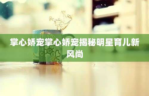 掌心娇宠掌心娇宠揭秘明星育儿新风尚
