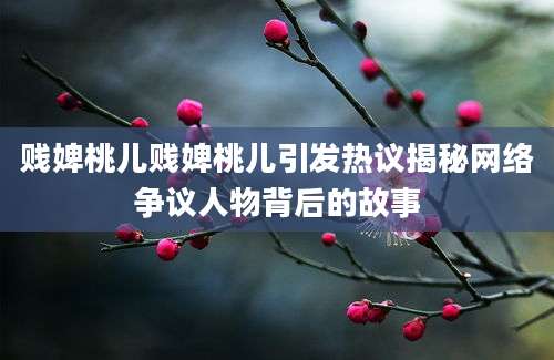 贱婢桃儿贱婢桃儿引发热议揭秘网络争议人物背后的故事