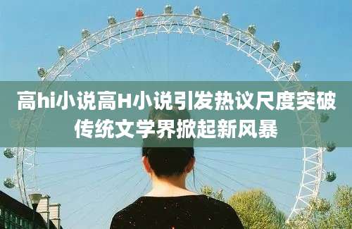 高hi小说高H小说引发热议尺度突破传统文学界掀起新风暴