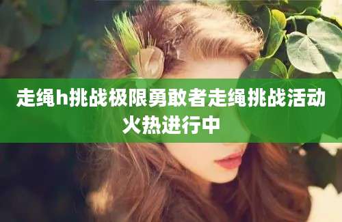 走绳h挑战极限勇敢者走绳挑战活动火热进行中